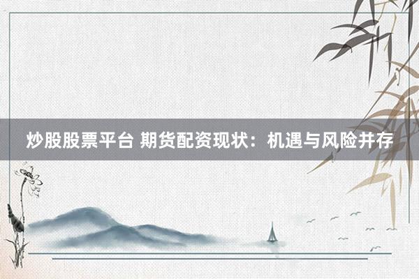 炒股股票平台 期货配资现状：机遇与风险并存