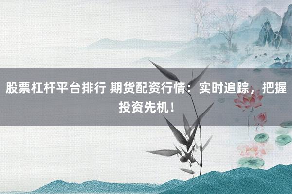 股票杠杆平台排行 期货配资行情：实时追踪，把握投资先机！