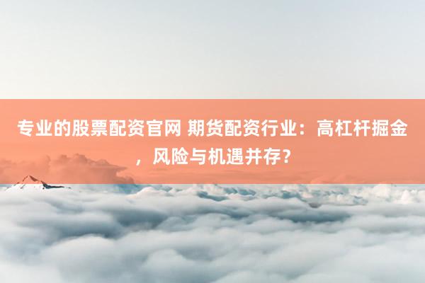 专业的股票配资官网 期货配资行业：高杠杆掘金，风险与机遇并存？