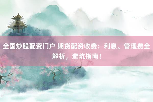 全国炒股配资门户 期货配资收费：利息、管理费全解析，避坑指南！