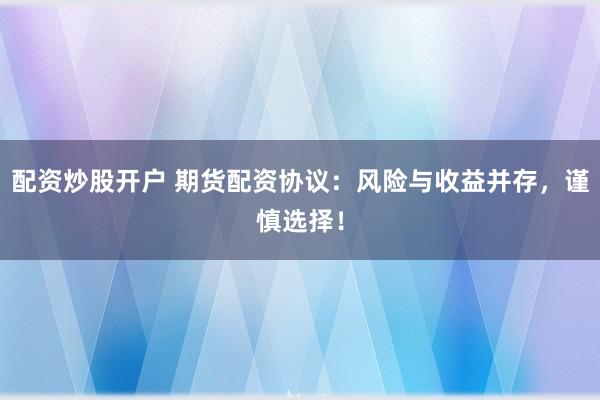配资炒股开户 期货配资协议：风险与收益并存，谨慎选择！