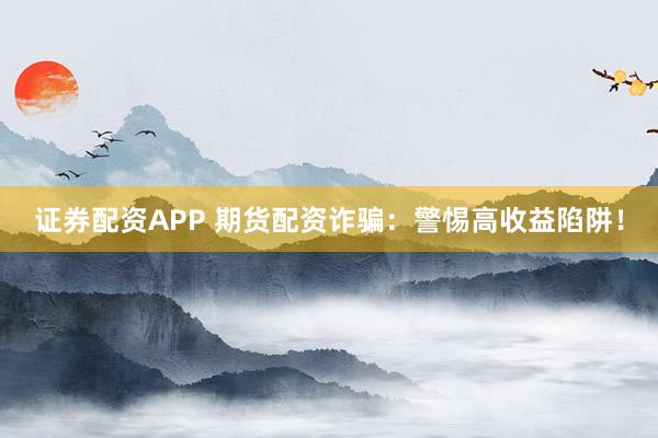 证券配资APP 期货配资诈骗：警惕高收益陷阱！