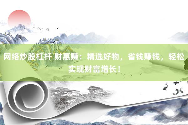 网络炒股杠杆 财惠赚：精选好物，省钱赚钱，轻松实现财富增长！