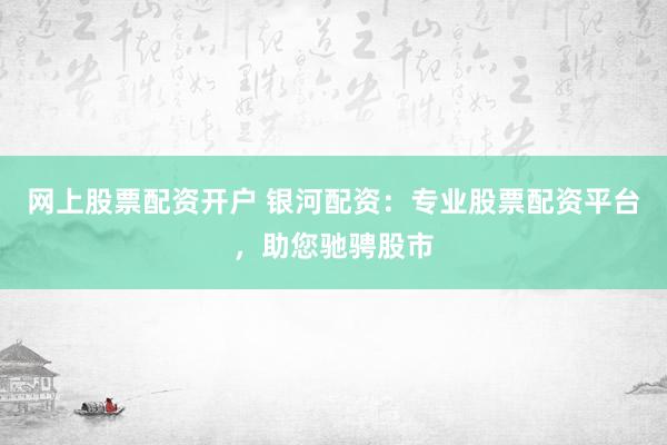 网上股票配资开户 银河配资：专业股票配资平台，助您驰骋股市