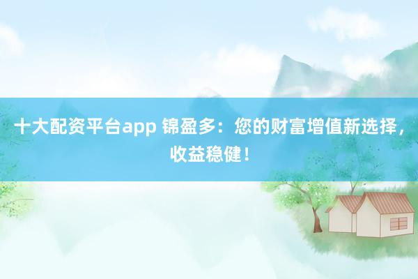 十大配资平台app 锦盈多：您的财富增值新选择，收益稳健！