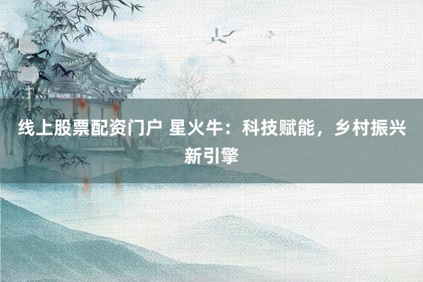 线上股票配资门户 星火牛：科技赋能，乡村振兴新引擎