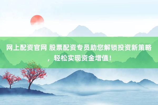 网上配资官网 股票配资专员助您解锁投资新策略，轻松实现资金增值！
