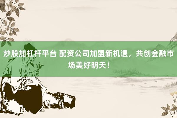 炒股加杠杆平台 配资公司加盟新机遇，共创金融市场美好明天！