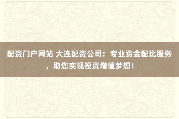 配资门户网站 大连配资公司：专业资金配比服务，助您实现投资增值梦想！