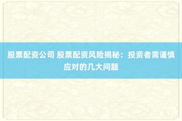 股票配资公司 股票配资风险揭秘：投资者需谨慎应对的几大问题