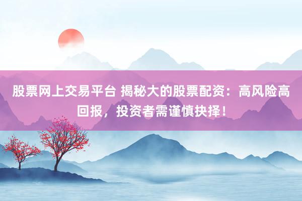 股票网上交易平台 揭秘大的股票配资：高风险高回报，投资者需谨慎抉择！