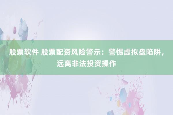股票软件 股票配资风险警示：警惕虚拟盘陷阱，远离非法投资操作