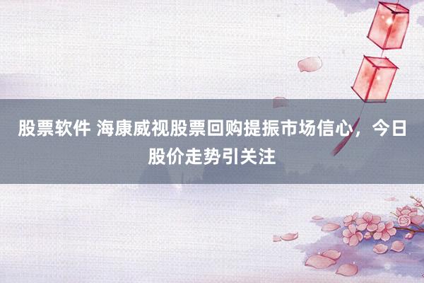 股票软件 海康威视股票回购提振市场信心，今日股价走势引关注