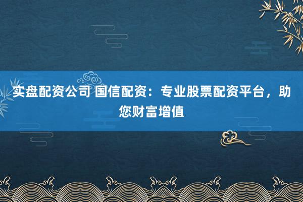 实盘配资公司 国信配资：专业股票配资平台，助您财富增值