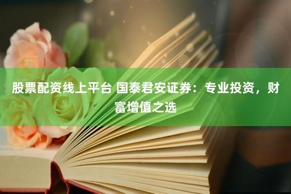 股票配资线上平台 国泰君安证券：专业投资，财富增值之选