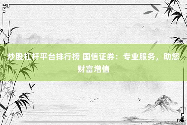 炒股杠杆平台排行榜 国信证券：专业服务，助您财富增值