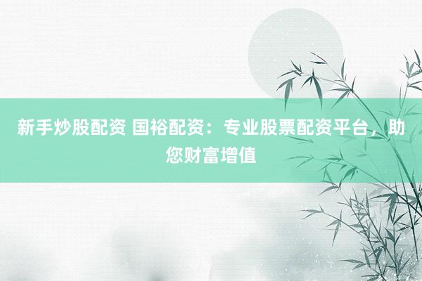 新手炒股配资 国裕配资：专业股票配资平台，助您财富增值