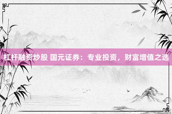 杠杆融资炒股 国元证券：专业投资，财富增值之选