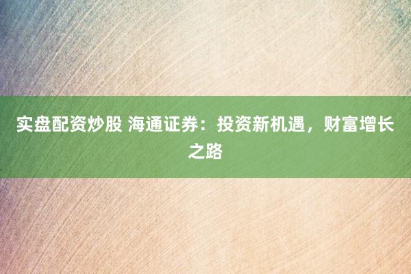 实盘配资炒股 海通证券：投资新机遇，财富增长之路