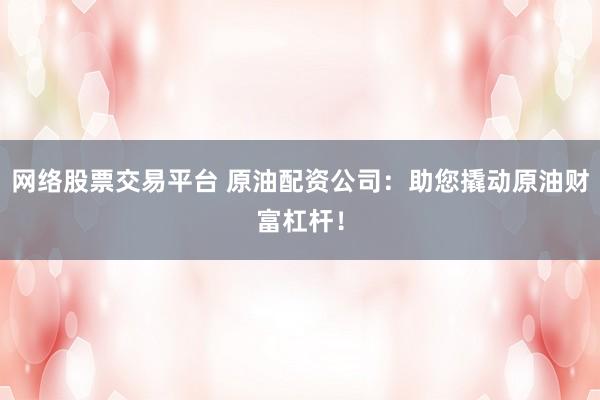 网络股票交易平台 原油配资公司：助您撬动原油财富杠杆！