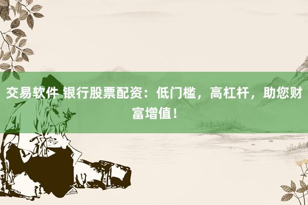 交易软件 银行股票配资：低门槛，高杠杆，助您财富增值！