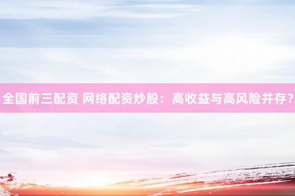 全国前三配资 网络配资炒股：高收益与高风险并存？