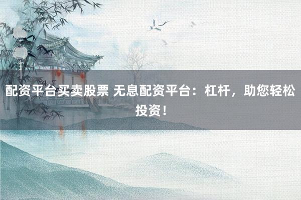 配资平台买卖股票 无息配资平台：杠杆，助您轻松投资！