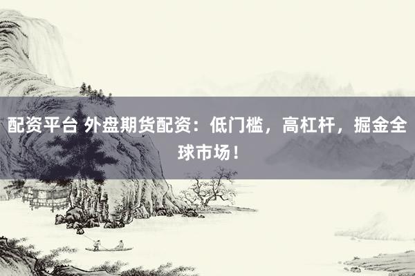 配资平台 外盘期货配资：低门槛，高杠杆，掘金全球市场！