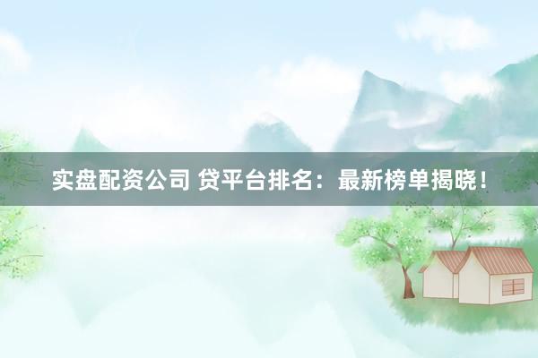 实盘配资公司 贷平台排名：最新榜单揭晓！
