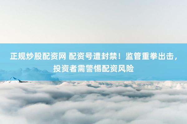 正规炒股配资网 配资号遭封禁！监管重拳出击，投资者需警惕配资风险