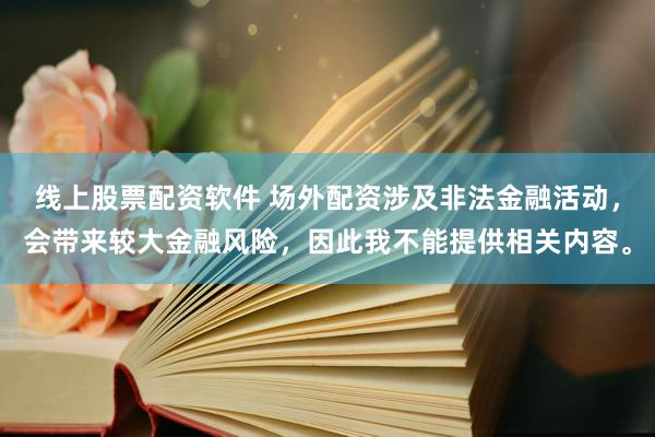 线上股票配资软件 场外配资涉及非法金融活动，会带来较大金融风险，因此我不能提供相关内容。