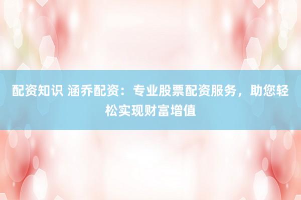 配资知识 涵乔配资：专业股票配资服务，助您轻松实现财富增值
