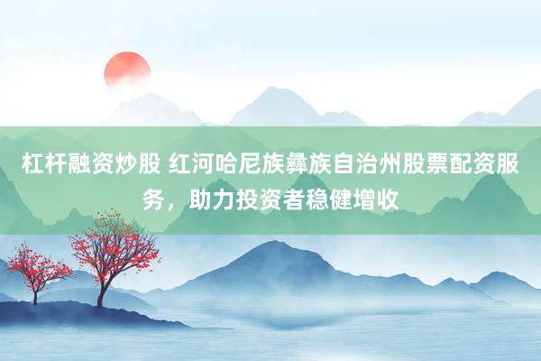 杠杆融资炒股 红河哈尼族彝族自治州股票配资服务，助力投资者稳健增收