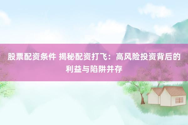 股票配资条件 揭秘配资打飞：高风险投资背后的利益与陷阱并存