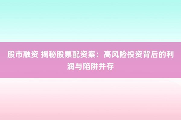 股市融资 揭秘股票配资案：高风险投资背后的利润与陷阱并存