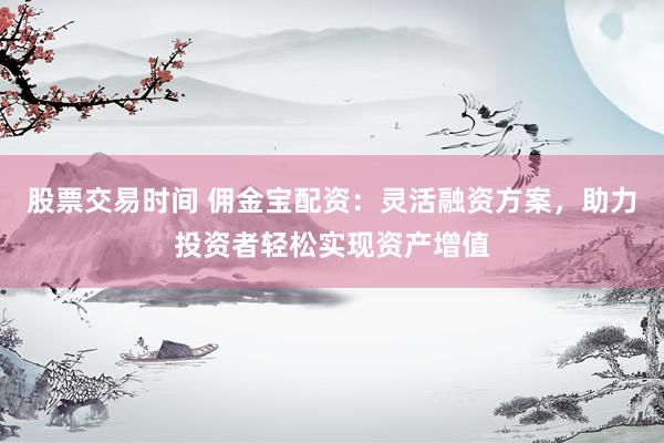 股票交易时间 佣金宝配资：灵活融资方案，助力投资者轻松实现资产增值