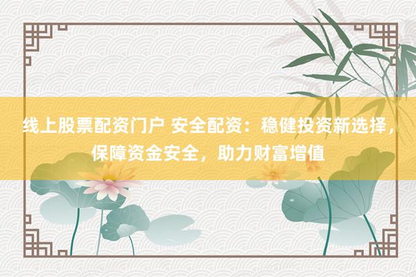 线上股票配资门户 安全配资：稳健投资新选择，保障资金安全，助力财富增值