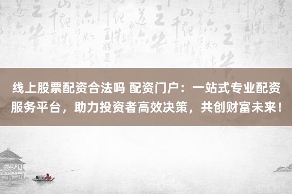 线上股票配资合法吗 配资门户：一站式专业配资服务平台，助力投资者高效决策，共创财富未来！