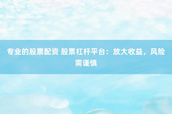 专业的股票配资 股票杠杆平台：放大收益，风险需谨慎