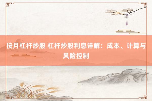 按月杠杆炒股 杠杆炒股利息详解：成本、计算与风险控制