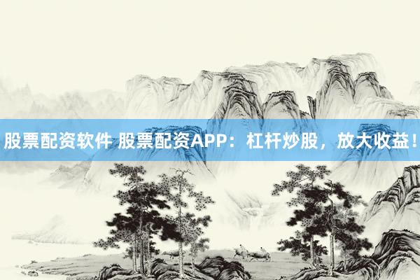 股票配资软件 股票配资APP：杠杆炒股，放大收益！