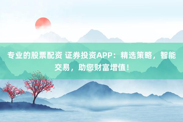 专业的股票配资 证券投资APP：精选策略，智能交易，助您财富增值！