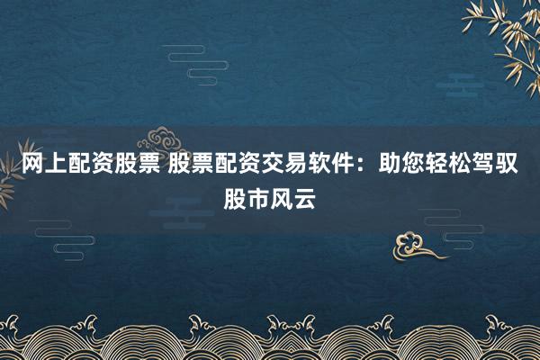 网上配资股票 股票配资交易软件：助您轻松驾驭股市风云