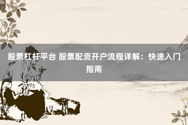 股票杠杆平台 股票配资开户流程详解：快速入门指南