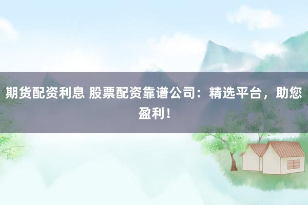 期货配资利息 股票配资靠谱公司：精选平台，助您盈利！
