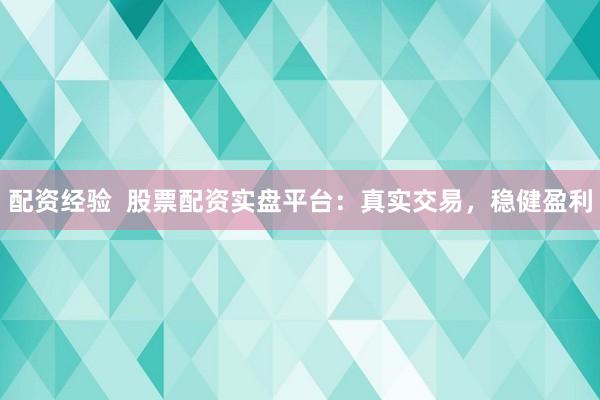 配资经验  股票配资实盘平台：真实交易，稳健盈利