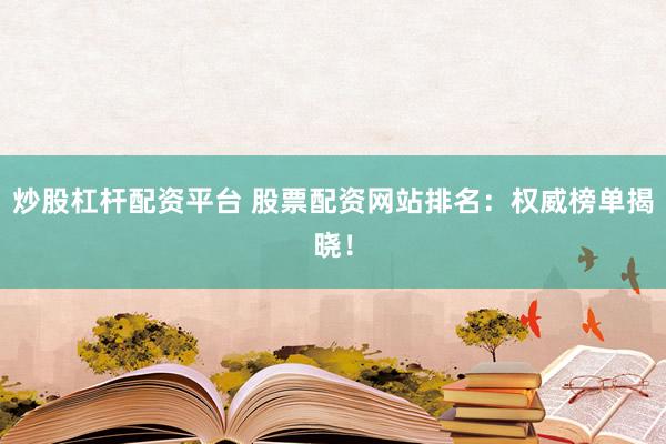 炒股杠杆配资平台 股票配资网站排名：权威榜单揭晓！