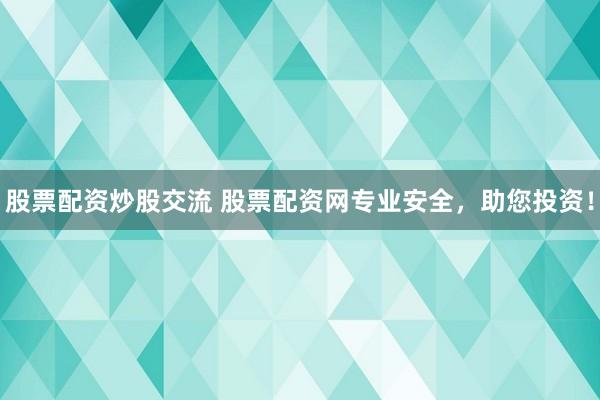 股票配资炒股交流 股票配资网专业安全，助您投资！