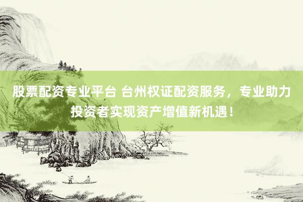 股票配资专业平台 台州权证配资服务，专业助力投资者实现资产增值新机遇！