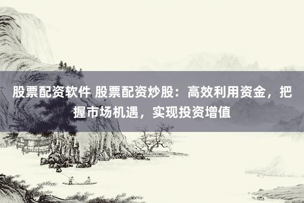股票配资软件 股票配资炒股：高效利用资金，把握市场机遇，实现投资增值